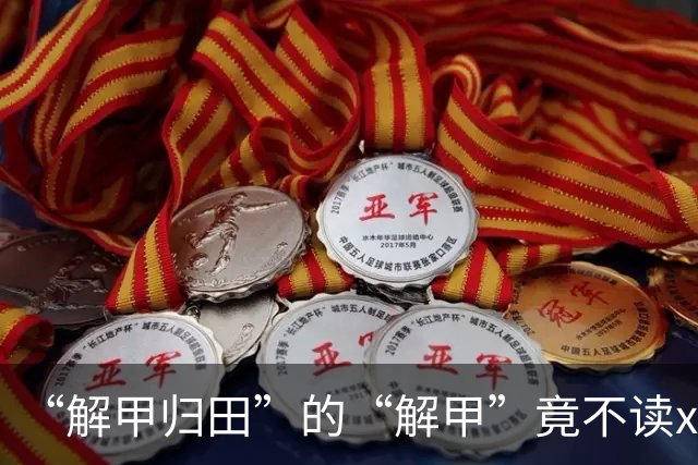 “解甲归田”的“解甲”竟不读xiè jiǎ？我出过丑，现在记住了!
