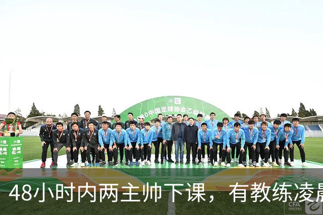 48小时内两主帅下课，有教练凌晨3点还在通电话